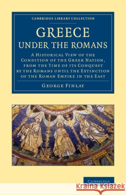 Greece Under the Romans: A Historical View of the Condition of the Greek Nation, from the Time of Its Conquest by the Romans Until the Extincti Finlay, George 9781108073325