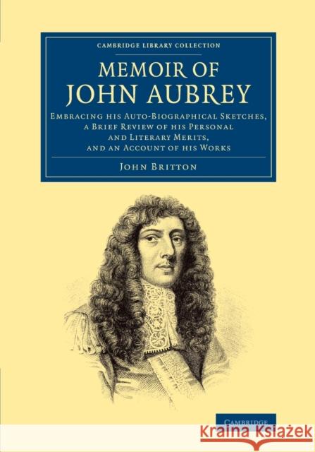Memoir of John Aubrey: Embracing His Auto-Biographical Sketches, a Brief Review of His Personal and Literary Merits, and an Account of His Wo John Britton   9781108073448