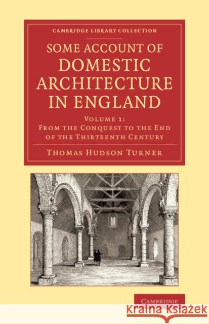 Some Account of Domestic Architecture in England: From the Conquest to the End of the Thirteenth Century Turner, Thomas Hudson 9781108073486 Cambridge University Press