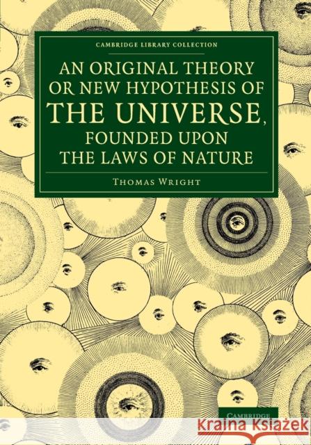 An Original Theory or New Hypothesis of the Universe, Founded Upon the Laws of Nature: And Solving by Mathematical Principles the General Phænomena of Wright, Thomas 9781108073745 Cambridge University Press