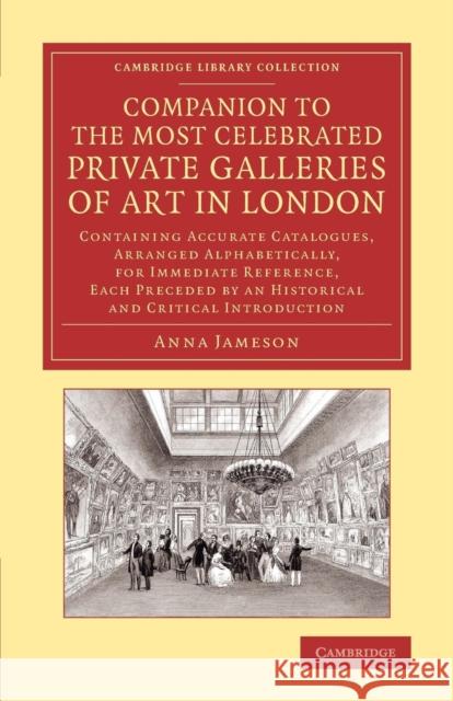 Companion to the Most Celebrated Private Galleries of Art in London: Containing Accurate Catalogues, Arranged Alphabetically, for Immediate Reference, Jameson, Anna 9781108073844