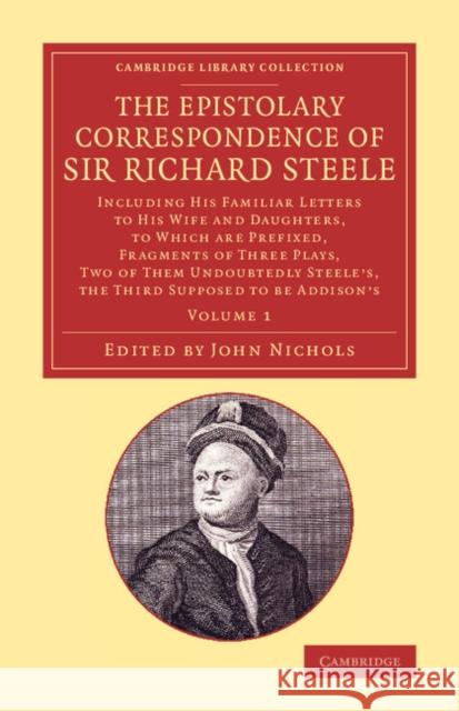 The Epistolary Correspondence of Sir Richard Steele: Including His Familiar Letters to His Wife and Daughters, to Which Are Prefixed, Fragments of Thr Steele, Richard 9781108074018 Cambridge University Press