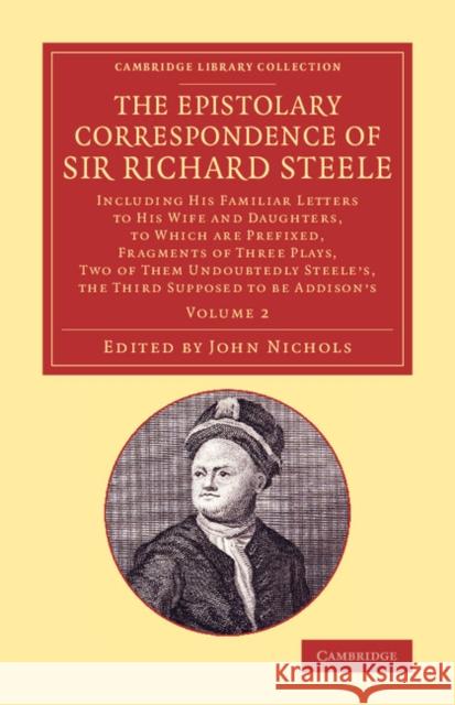 The Epistolary Correspondence of Sir Richard Steele: Including His Familiar Letters to His Wife and Daughters, to Which Are Prefixed, Fragments of Thr Steele, Richard 9781108074025 Cambridge University Press