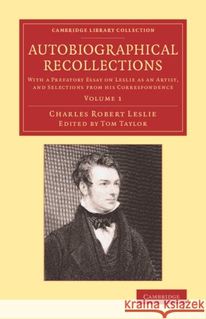 Autobiographical Recollections: With a Prefatory Essay on Leslie as an Artist, and Selections from His Correspondence Leslie, Charles Robert 9781108074483