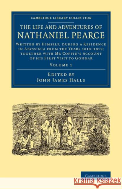 The Life and Adventures of Nathaniel Pearce: Volume 1: Written by Himself, During a Residence in Abyssinia from the Years 1810-1819; Together with MR Pearce, Nathaniel 9781108074605 Cambridge University Press