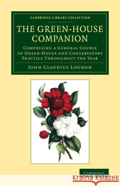 The Green-House Companion: Comprising a General Course of Green-House and Conservatory Practice Throughout the Year Loudon, John Claudius 9781108074636