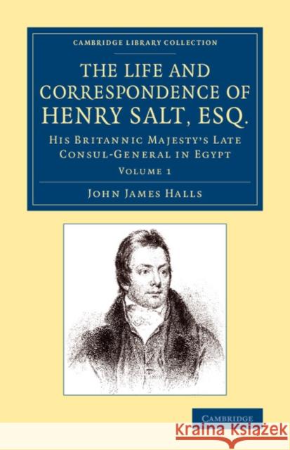 The Life and Correspondence of Henry Salt, Esq.: Volume 1: His Britannic Majesty's Late Consul General in Egypt Halls, John James 9781108074674 Cambridge University Press