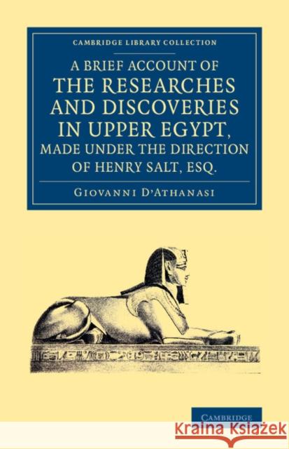 A Brief Account of the Researches and Discoveries in Upper Egypt, Made Under the Direction of Henry Salt, Esq.: To Which Is Added a Detailed Catalogue D'Athanasi, Giovanni 9781108074711 Cambridge University Press