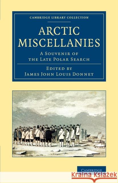 Arctic Miscellanies: A Souvenir of the Late Polar Search James John Louis Donnet 9781108074797