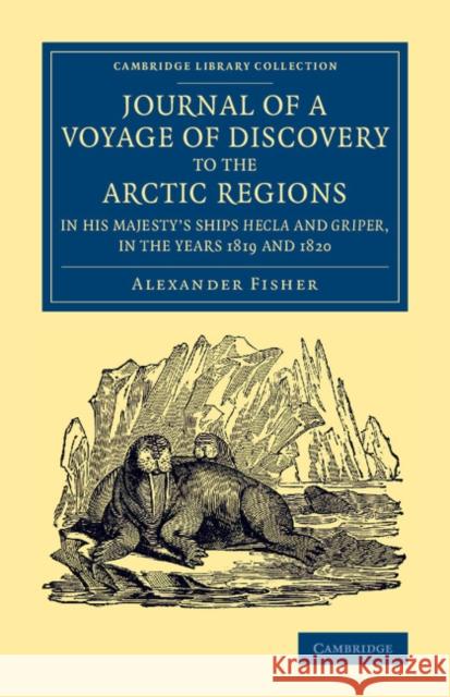 Journal of a Voyage of Discovery to the Arctic Regions in His Majesty's Ships Hecla and Griper, in the Years 1819 and 1820 Alexander Fisher 9781108074919