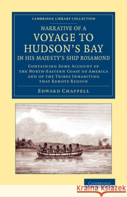 Narrative of a Voyage to Hudson's Bay in His Majesty's Ship Rosamond: Containing Some Account of the North-Eastern Coast of America and of the Tribes Chappell, Edward 9781108074957