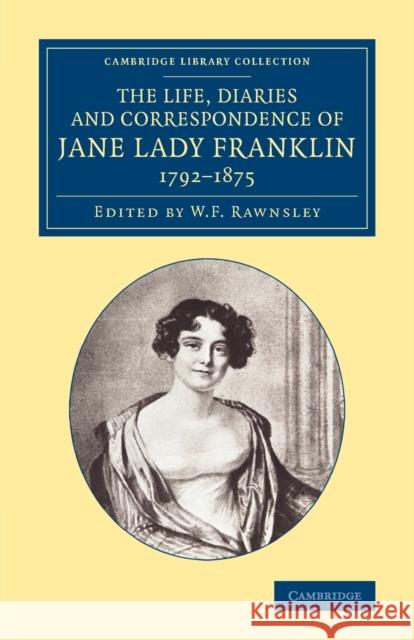 The Life, Diaries and Correspondence of Jane Lady Franklin 1792-1875 Jane Griffin Franklin W. F. Rawnsley 9781108075084