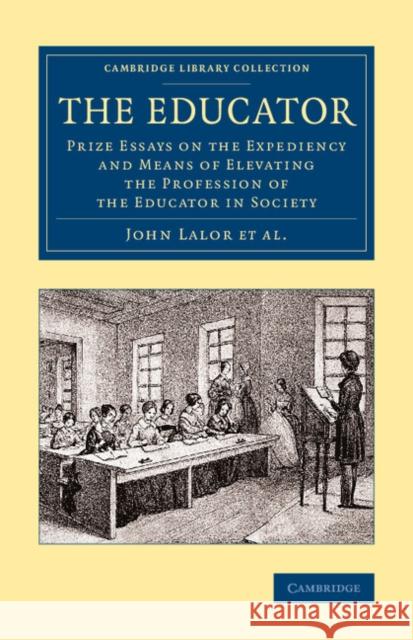 The Educator: Prize Essays on the Expediency and Means of Elevating the Profession of the Educator in Society John Lalor, John Abraham Heraud, Edward Higginson, J. Simpson, Sarah Porter 9781108075367 Cambridge University Press