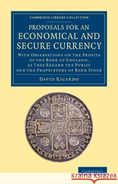 Proposals for an Economical and Secure Currency: With Observations on the Profits of the Bank of England, as They Regard the Public and the Proprietor Ricardo, David 9781108075459 Cambridge University Press