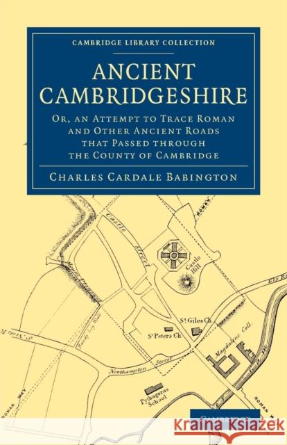 Ancient Cambridgeshire: Or, an Attempt to Trace Roman and Other Ancient Roads That Passed Through the County of Cambridge Babington, Charles Cardale 9781108075572 Cambridge University Press