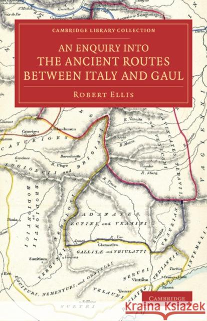 An Enquiry Into the Ancient Routes Between Italy and Gaul: With an Examination of the Theory of Hannibal's Passage of the Alps by the Little St Bernar Ellis, Robert 9781108075763