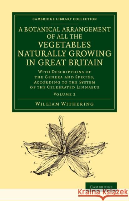 A Botanical Arrangement of All the Vegetables Naturally Growing in Great Britain: With Descriptions of the Genera and Species, According to the System Withering, William 9781108075886