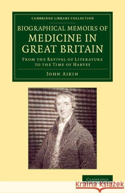 Biographical Memoirs of Medicine in Great Britain: From the Revival of Literature to the Time of Harvey Aikin, John 9781108075947