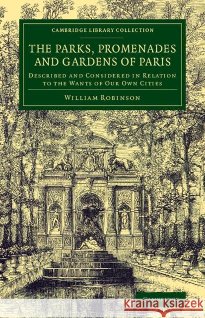 The Parks, Promenades and Gardens of Paris: Described and Considered in Relation to the Wants of Our Own Cities Robinson, William 9781108075961