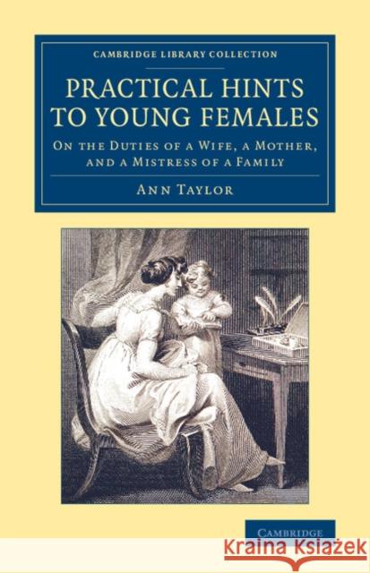 Practical Hints to Young Females: On the Duties of a Wife, a Mother, and a Mistress of a Family Taylor, Ann 9781108076241 Cambridge University Press