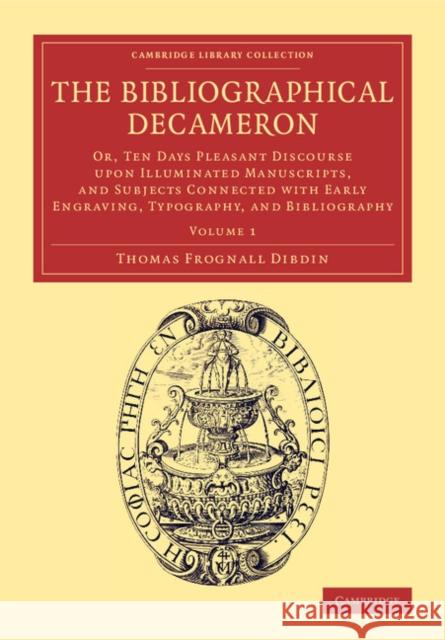 The Bibliographical Decameron: Or, Ten Days Pleasant Discourse Upon Illuminated Manuscripts, and Subjects Connected with Early Engraving, Typography, Dibdin, Thomas Frognall 9781108076517 Cambridge University Press