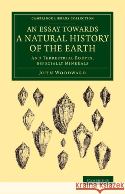 An Essay Towards a Natural History of the Earth: And Terrestrial Bodyes, Especially Minerals John Woodward 9781108076982