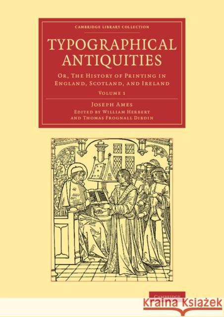 Typographical Antiquities: Or, the History of Printing in England, Scotland, and Ireland Ames, Joseph 9781108077132 Cambridge University Press
