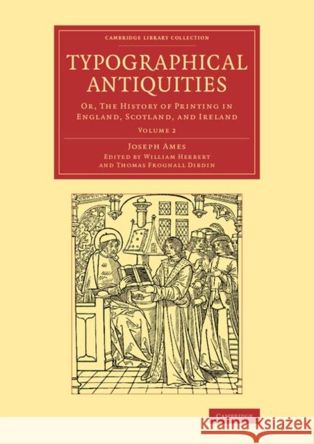 Typographical Antiquities: Or, The History of Printing in England, Scotland, and Ireland Joseph Ames, William Herbert, Thomas Frognall Dibdin 9781108077149