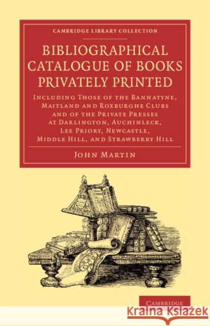 Bibliographical Catalogue of Books Privately Printed: Including Those of the Bannatyne, Maitland and Roxburghe Clubs and of the Private Presses at Dar Martin, John 9781108077200 Cambridge University Press