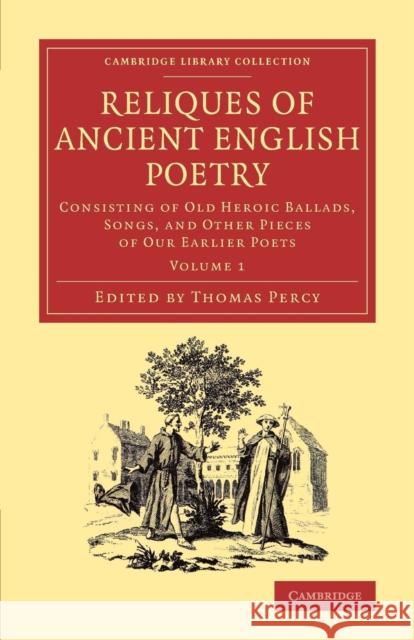 Reliques of Ancient English Poetry: Consisting of Old Heroic Ballads, Songs, and Other Pieces of Our Earlier Poets Percy, Thomas 9781108077248