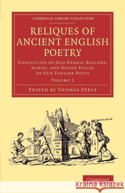 Reliques of Ancient English Poetry: Consisting of Old Heroic Ballads, Songs, and Other Pieces of Our Earlier Poets Percy, Thomas 9781108077255