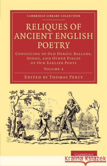 Reliques of Ancient English Poetry: Consisting of Old Heroic Ballads, Songs, and Other Pieces of Our Earlier Poets Percy, Thomas 9781108077262