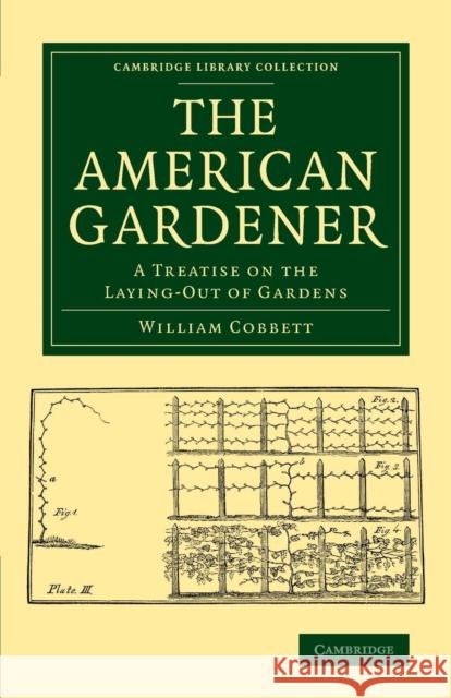The American Gardener: A Treatise on the Laying-Out of Gardens, on the Making and Managing of Hot-Beds and Green-Houses, and on the Propagati Cobbett, William 9781108077668 Cambridge University Press
