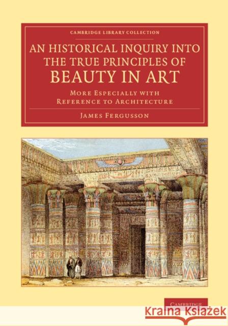 An Historical Inquiry Into the True Principles of Beauty in Art: More Especially with Reference to Architecture Fergusson, James 9781108078122