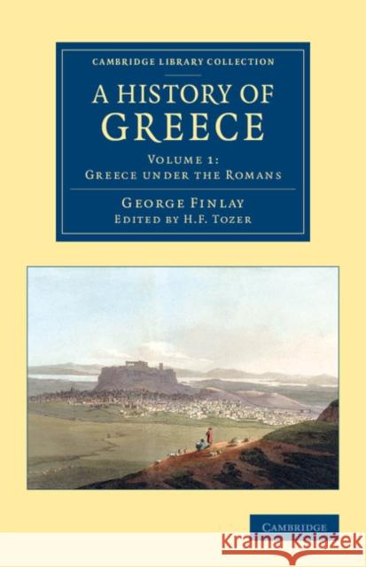 A History of Greece: From Its Conquest by the Romans to the Present Time, B.C. 146 to A.D. 1864 George Finlay H. F. Tozer 9781108078337