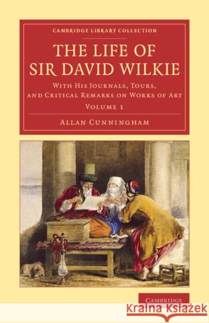 The Life of Sir David Wilkie: With His Journals, Tours, and Critical Remarks on Works of Art Cunningham, Allan 9781108078924