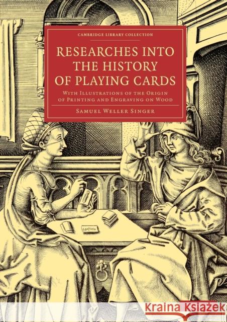 Researches Into the History of Playing Cards: With Illustrations of the Origin of Printing and Engraving on Wood Singer, Samuel Weller 9781108079112 Cambridge University Press