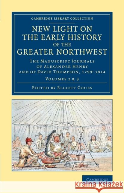 New Light on the Early History of the Greater Northwest: The Manuscript Journals of Alexander Henry and of David Thompson, 1799-1814 Henry, Alexander 9781108079389 Cambridge University Press