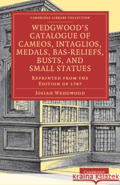 Wedgwood's Catalogue of Cameos, Intaglios, Medals, Bas-Reliefs, Busts, and Small Statues: Reprinted from the Edition of 1787 Josiah Wedgwood Eliza Meteyard 9781108079808 Cambridge University Press