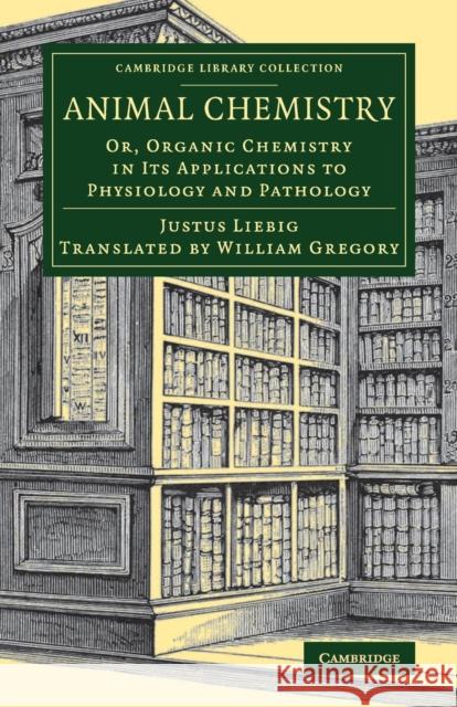 Animal Chemistry: Or, Organic Chemistry in Its Applications to Physiology and Pathology Liebig, Justus 9781108080071 Cambridge University Press