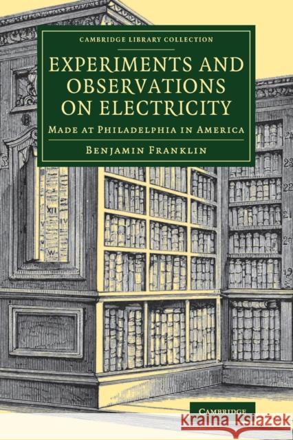 Experiments and Observations on Electricity: Made at Philadelphia in America Benjamin Franklin 9781108080163 Cambridge University Press