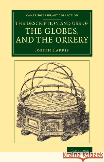 The Description and Use of the Globes, and the Orrery: To Which Is Prefixed, by Way of Introduction, a Brief Account of the Solar System Harris, Joseph 9781108080187