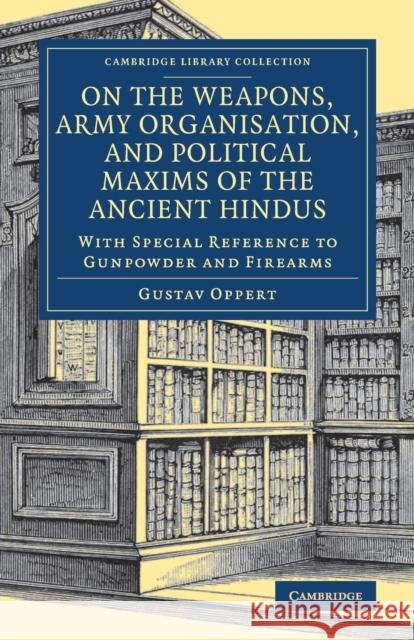 On the Weapons, Army Organisation, and Political Maxims of the Ancient Hindus: With Special Reference to Gunpowder and Firearms Oppert, Gustav 9781108080392 Cambridge University Press