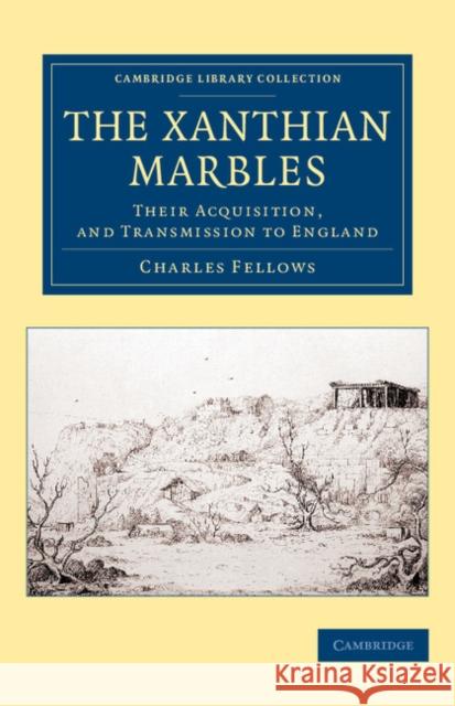 The Xanthian Marbles: Their Acquisition, and Transmission to England Fellows, Charles 9781108080675 Cambridge University Press