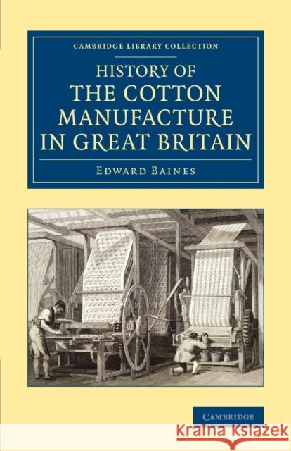 History of the Cotton Manufacture in Great Britain: With a Notice of Its Early History in the East, and in All the Quarters of the Globe Baines, Edward 9781108080934