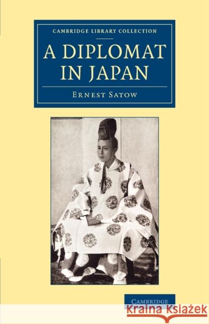 A Diplomat in Japan: The Inner History of the Critical Years in the Evolution of Japan When the Ports Were Opened and the Monarchy Restored Satow, Ernest 9781108080958 Cambridge University Press