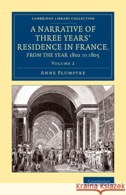 A Narrative of Three Years' Residence in France, Principally in the Southern Departments, from the Year 1802 to 1805: Including Some Authentic Particu Plumptre, Anne 9781108081023