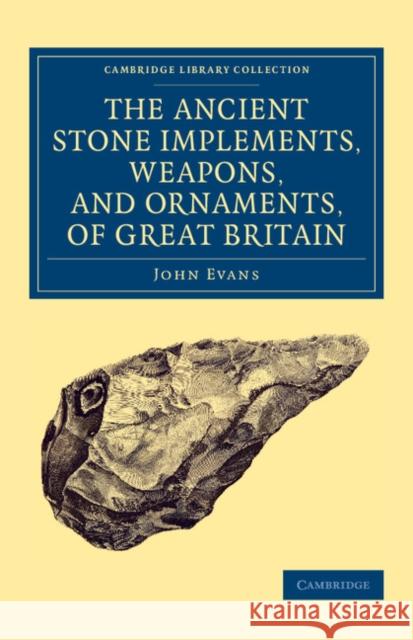 Ancient Stone Implements, Weapons, and Ornaments, of Great Britain Sir John Evans   9781108081481 Cambridge University Press