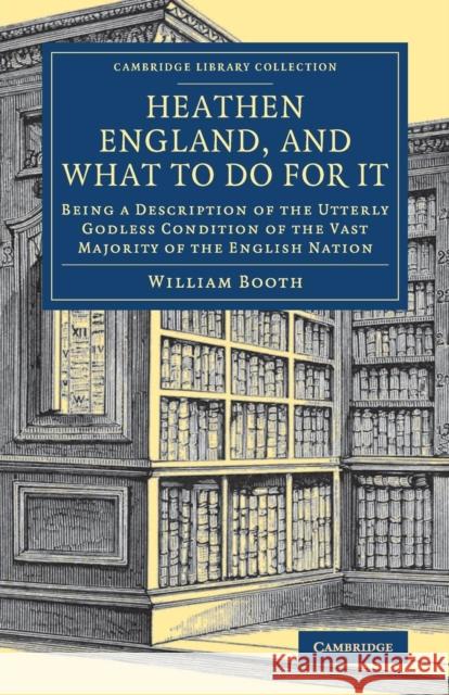 Heathen England, and What to Do for It: Being a Description of the Utterly Godless Condition of the Vast Majority of the English Nation Booth, William 9781108082327