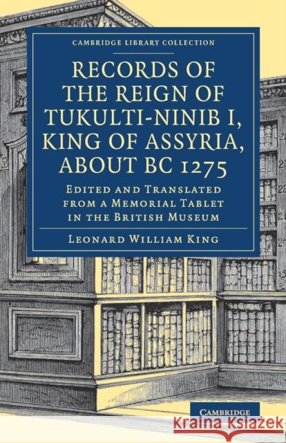 Records of the Reign of Tukulti-Ninib I, King of Assyria, about BC 1275: Edited and Translated from a Memorial Tablet in the British Museum Leonard William King   9781108082419